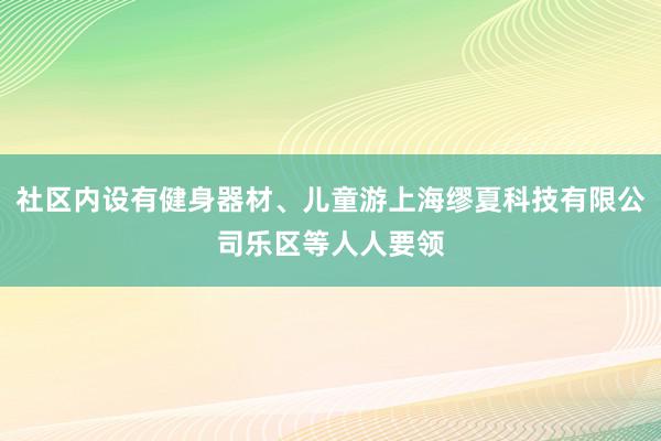 社区内设有健身器材、儿童游上海缪夏科技有限公司乐区等人人要领